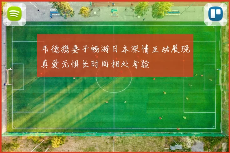 韦德携妻子畅游日本深情互动展现真爱无惧长时间相处考验