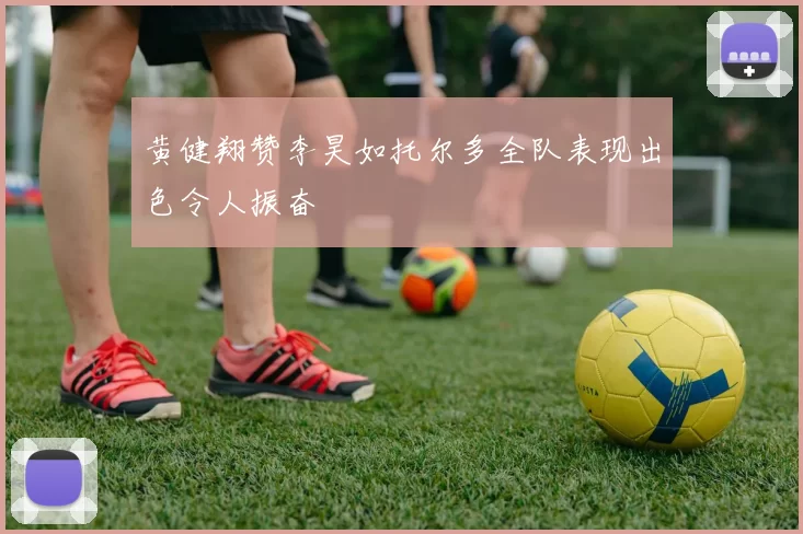 黄健翔赞李昊如托尔多全队表现出色令人振奋