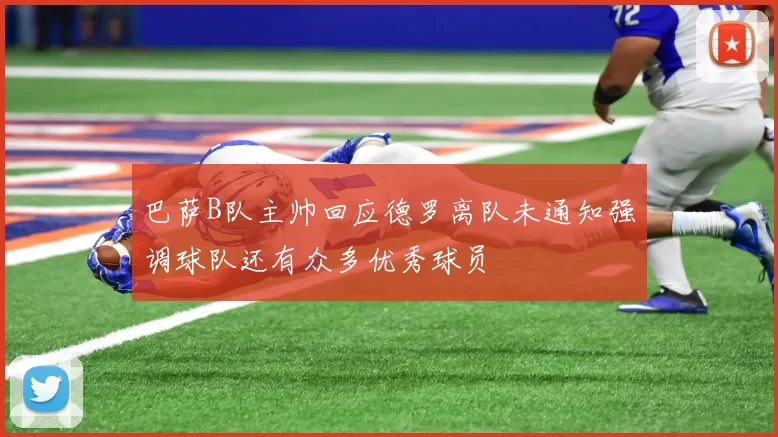 巴萨B队主帅回应德罗离队未通知强调球队还有众多优秀球员