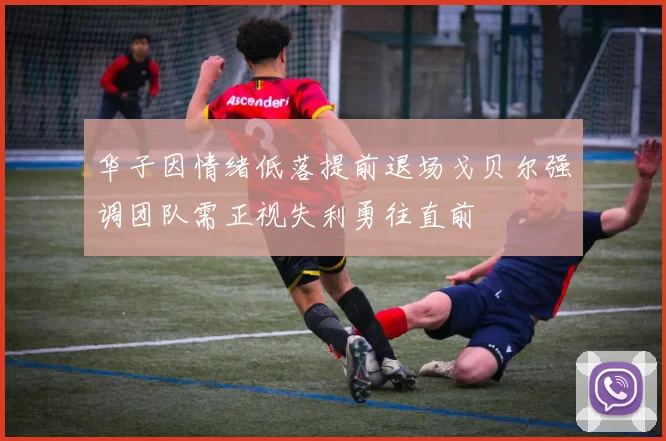 华子因情绪低落提前退场戈贝尔强调团队需正视失利勇往直前