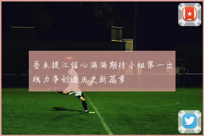 吾米提江信心满满期待小组第一出线力争创造历史新篇章
