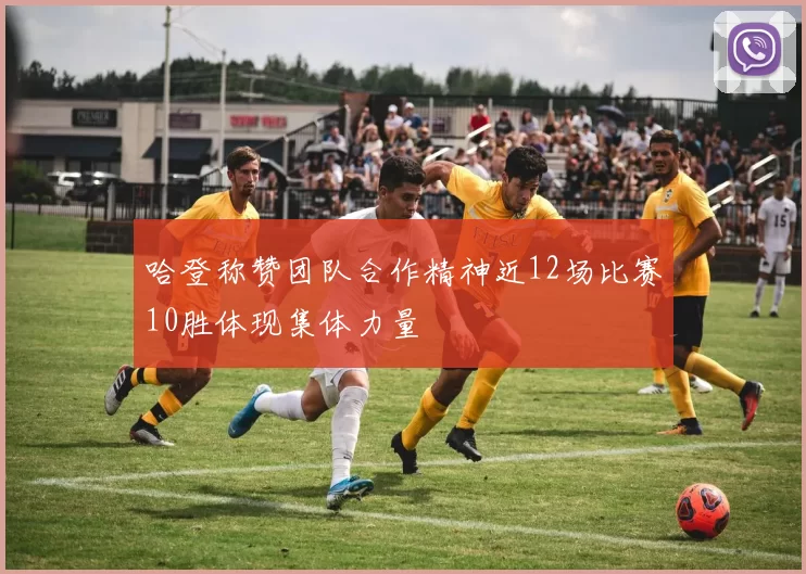 哈登称赞团队合作精神近12场比赛10胜体现集体力量